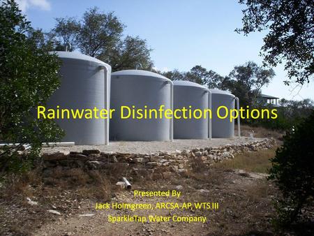 Rainwater Disinfection Options Presented By Jack Holmgreen, ARCSA-AP, WTS III SparkleTap Water Company.