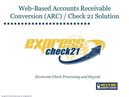 Copyright © 2005 Secure Payment Systems, Inc. All Rights Reserved. Electronic Check Processing and Deposit Web-Based Accounts Receivable Conversion (ARC)