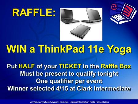 Anytime Anywhere Anyone Learning – Laptop Information Night Presentation RAFFLE: WIN a ThinkPad 11e Yoga Put HALF of your TICKET in the Raffle Box Must.