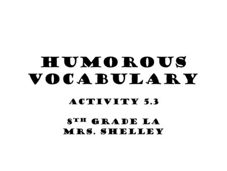 Humorous Vocabulary Activity 5.3 8 th grade LA Mrs. Shelley.