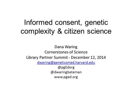 Informed consent, genetic complexity & citizen science Dana Waring Cornerstones of Science Library Partner Summit - December 12, 2014