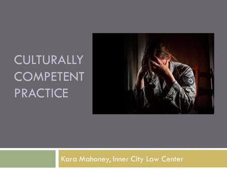 CULTURALLY COMPETENT PRACTICE Kara Mahoney, Inner City Law Center.