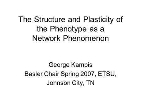 The Structure and Plasticity of the Phenotype as a Network Phenomenon George Kampis Basler Chair Spring 2007, ETSU, Johnson City, TN.