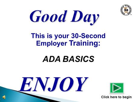 This is your 30-Second Employer Training: ADA BASICS ENJOY Click here to begin.