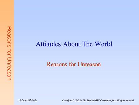 Reasons for Unreason Attitudes About The World Reasons for Unreason Copyright © 2012 by The McGraw-Hill Companies, Inc. All rights reserved. McGraw-Hill/Irwin.