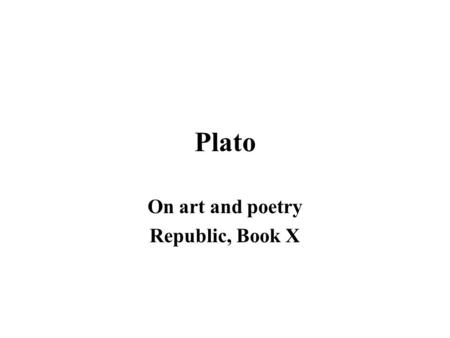 Plato On art and poetry Republic, Book X. Plato’s questions and answers What is art? –Art is the imitation of appearance What is the value of art? –Art.