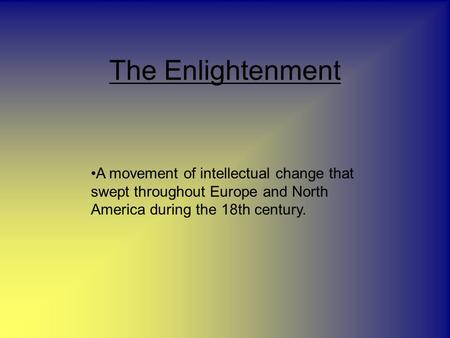 The Enlightenment A movement of intellectual change that swept throughout Europe and North America during the 18th century.