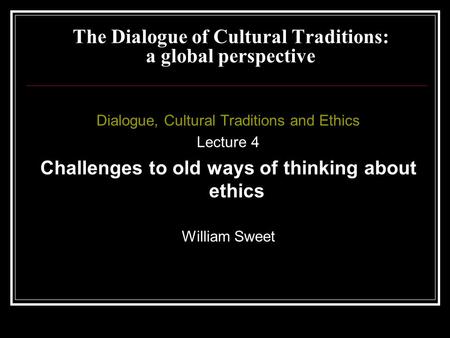 Dialogue, Cultural Traditions and Ethics Lecture 4 Challenges to old ways of thinking about ethics William Sweet The Dialogue of Cultural Traditions: a.