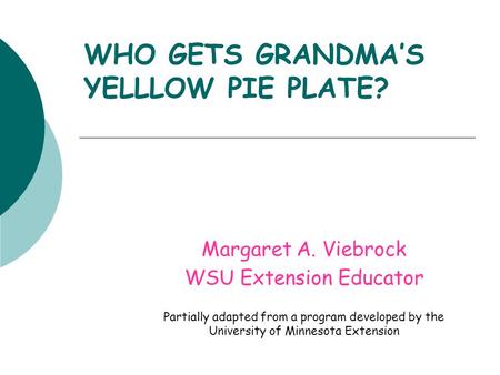 WHO GETS GRANDMA’S YELLLOW PIE PLATE? Margaret A. Viebrock WSU Extension Educator Partially adapted from a program developed by the University of Minnesota.