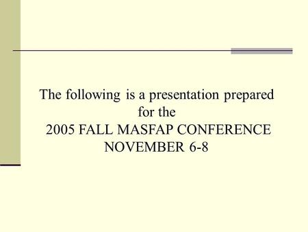 The following is a presentation prepared for the 2005 FALL MASFAP CONFERENCE NOVEMBER 6-8.
