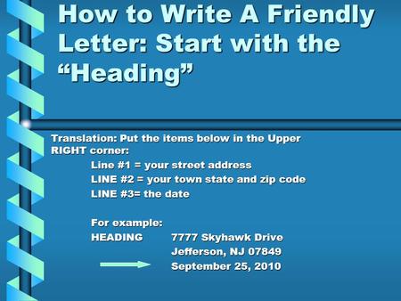 How to Write A Friendly Letter: Start with the “Heading” Translation: Put the items below in the Upper RIGHT corner: Line #1 = your street address LINE.