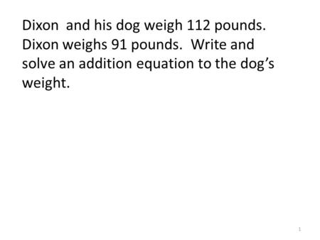 Dixon and his dog weigh 112 pounds. Dixon weighs 91 pounds. Write and solve an addition equation to the dog’s weight. 1.