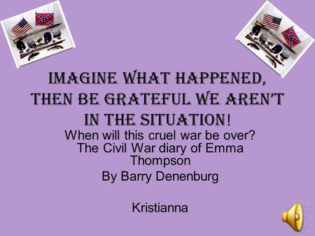 iMAGINE what happened, then be grateful we aren’t in the situation ! When will this cruel war be over? The Civil War diary of Emma Thompson By Barry Denenburg.