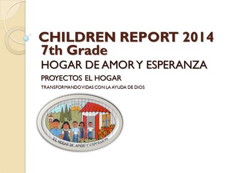CHILDREN REPORT 2014 HOGAR DE AMOR Y ESPERANZA PROYECTOS EL HOGAR TRANSFORMANDO VIDAS CON LA AYUDA DE DIOS 7th Grade.
