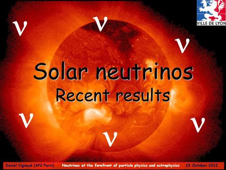 Solar neutrinos Recent results Daniel Vignaud (APC Paris) Neutrinos at the forefront of particle physics and astrophysics 23 October 2012.