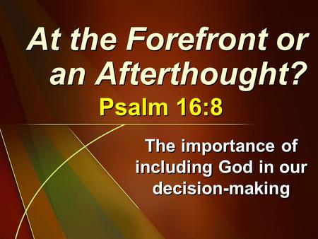 The importance of including God in our decision-making At the Forefront or an Afterthought? Psalm 16:8.
