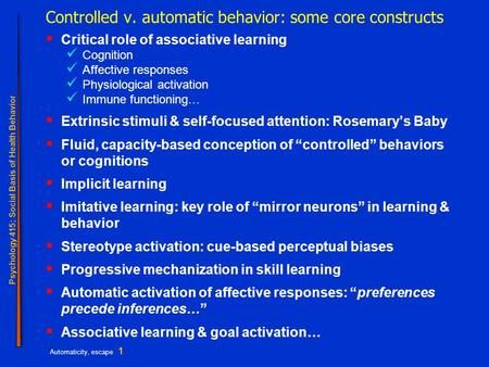 Psychology 415; Social Basis of Health Behavior Automaticity, escape 1 Controlled v. automatic behavior: some core constructs  Critical role of associative.