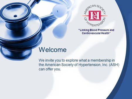 “ Linking Blood Pressure and Cardiovascular Health” Welcome We invite you to explore what a membership in the American Society of Hypertension, Inc. (ASH)