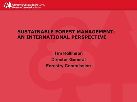 SUSTAINABLE FOREST MANAGEMENT: AN INTERNATIONAL PERSPECTIVE Tim Rollinson Director General Forestry Commission.