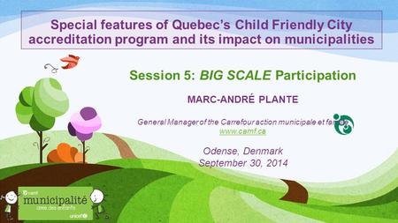 Special features of Quebec’s Child Friendly City accreditation program and its impact on municipalities Session 5: BIG SCALE Participation MARC-ANDRÉ PLANTE.