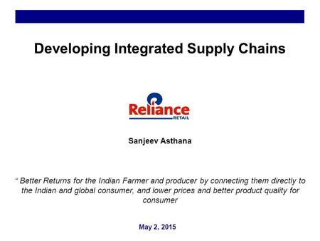 May 2, 2015 Developing Integrated Supply Chains Sanjeev Asthana “ Better Returns for the Indian Farmer and producer by connecting them directly to the.