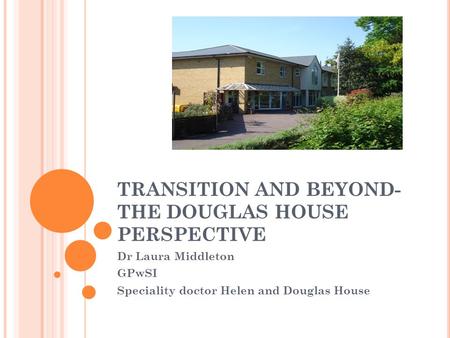 TRANSITION AND BEYOND- THE DOUGLAS HOUSE PERSPECTIVE Dr Laura Middleton GPwSI Speciality doctor Helen and Douglas House.