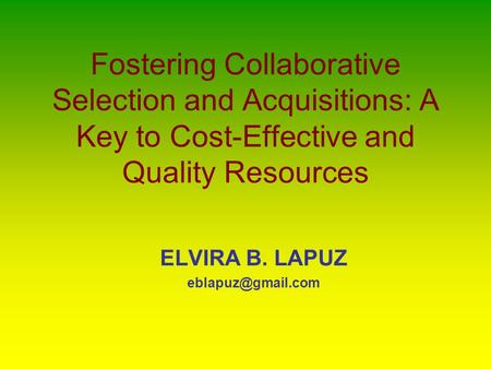 Fostering Collaborative Selection and Acquisitions: A Key to Cost-Effective and Quality Resources ELVIRA B. LAPUZ