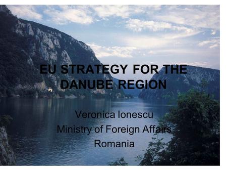 EU STRATEGY FOR THE DANUBE REGION Veronica Ionescu Ministry of Foreign Affairs Romania.