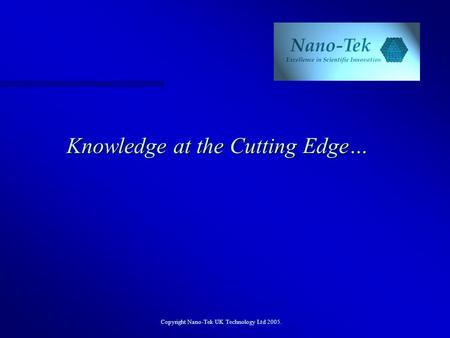 Copyright Nano-Tek UK Technology Ltd 2005. Knowledge at the Cutting Edge…