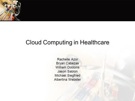 Cloud Computing in Healthcare Rachelle Azor Bryan Cabezas William Dobbins Jason Sablon Michael Siegfried Albertina Webster.