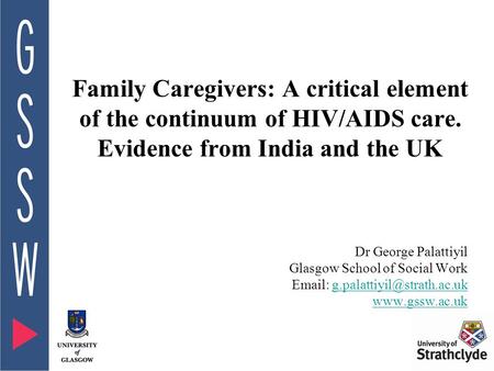 Family Caregivers: A critical element of the continuum of HIV/AIDS care. Evidence from India and the UK Dr George Palattiyil Glasgow School of Social Work.