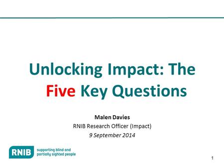 1 Unlocking Impact: The Five Key Questions Malen Davies RNIB Research Officer (Impact) 9 September 2014.