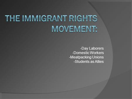 -Day Laborers -Domestic Workers -Meatpacking Unions -Students as Allies.