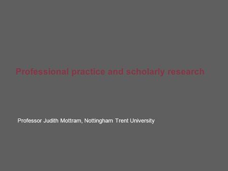 Professional practice and scholarly research Professor Judith Mottram, Nottingham Trent University.