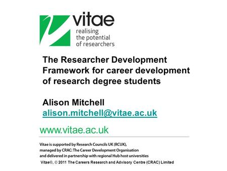 The Researcher Development Framework for career development of research degree students Alison Mitchell alison.mitchell@vitae.ac.uk Vitae®, © 2011 The.
