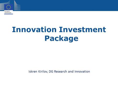 Innovation Investment Package Iskren Kirilov, DG Research and Innovation.