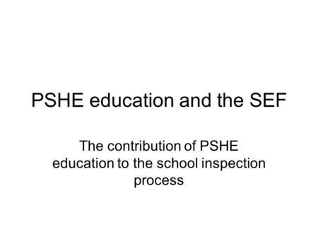 PSHE education and the SEF The contribution of PSHE education to the school inspection process.