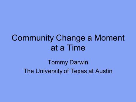 Community Change a Moment at a Time Tommy Darwin The University of Texas at Austin.