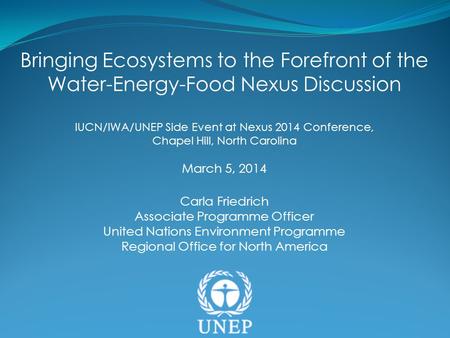 Bringing Ecosystems to the Forefront of the Water-Energy-Food Nexus Discussion IUCN/IWA/UNEP Side Event at Nexus 2014 Conference, Chapel Hill, North Carolina.