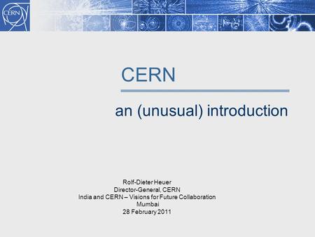 CERN an (unusual) introduction Rolf-Dieter Heuer Director-General, CERN India and CERN – Visions for Future Collaboration Mumbai 28 February 2011.
