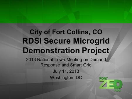 City of Fort Collins, CO RDSI Secure Microgrid Demonstration Project 2013 National Town Meeting on Demand Response and Smart Grid July 11, 2013 Washington,