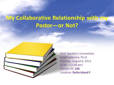 My Collaborative Relationship with my Pastor—or Not? NAD Teacher’s Convention Janet Ledesma, Ph.D. Monday, August 6, 2012 (9:45 – 11:00 am) Session ID: