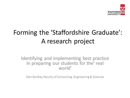 Forming the ‘Staffordshire Graduate’: A research project Identifying and implementing best practice in preparing our students for the‘ real world’ Alan.