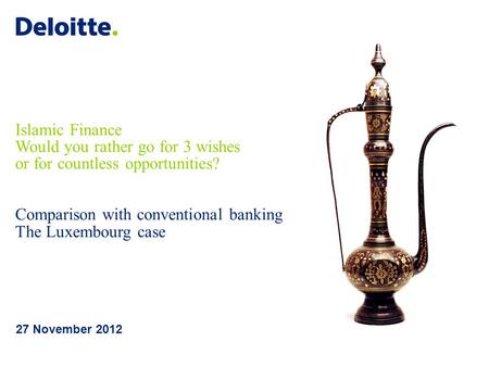 Islamic Finance Would you rather go for 3 wishes or for countless opportunities? Comparison with conventional banking The Luxembourg case 27 November 2012.