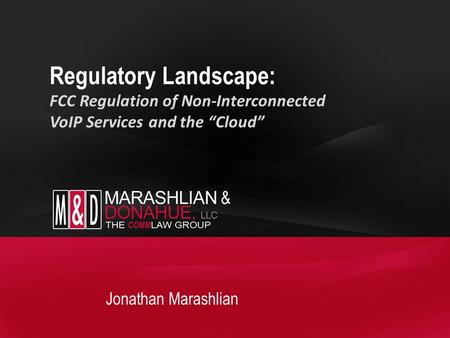 Regulatory Landscape: FCC Regulation of Non-Interconnected VoIP Services and the “Cloud” Jonathan Marashlian.