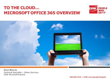 800.800.4239 | CDW.com/peoplewhogetit TO THE CLOUD… MICROSOFT OFFICE 365 OVERVIEW Dean Murray Technical Specialist – Online Services CDW Microsoft Practice.