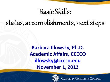 Basic Skills: status, accomplishments, next steps Barbara Illowsky, Ph.D. Academic Affairs, CCCCO November 1, 2012 1.