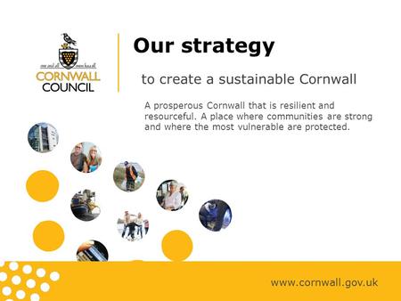 Our strategy to create a sustainable Cornwall www.cornwall.gov.uk A prosperous Cornwall that is resilient and resourceful. A place where communities are.