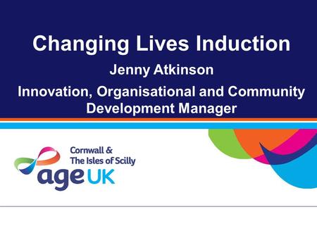 Changing Lives Induction Jenny Atkinson Innovation, Organisational and Community Development Manager.
