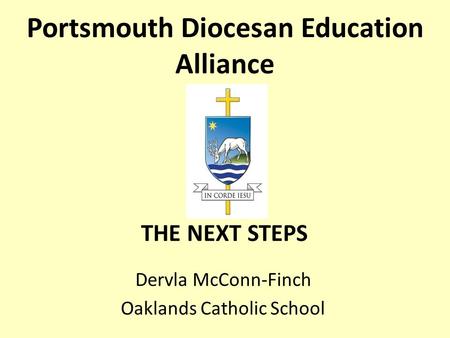 Portsmouth Diocesan Education Alliance Dervla McConn-Finch Oaklands Catholic School THE NEXT STEPS.